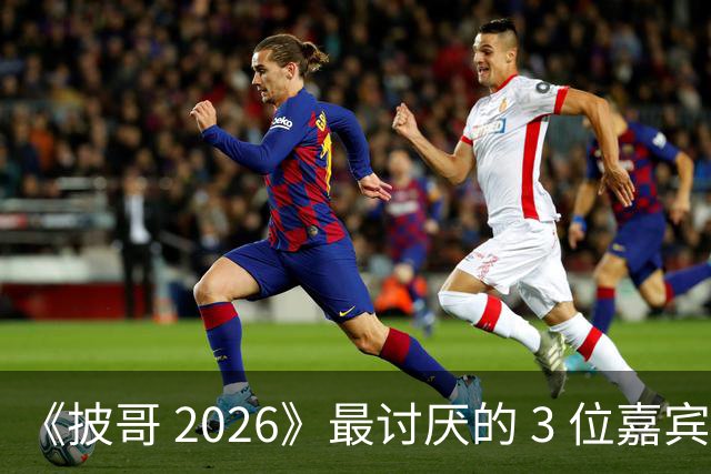 《披哥 2026》最讨厌的 3 位嘉宾，虚伪、尴尬、惹人厌，不要再来
