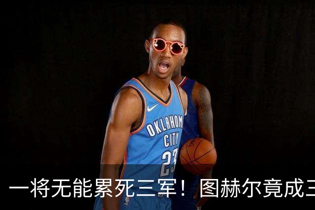 一将无能累死三军！图赫尔竟成三狮大短板 赢球纯侥幸