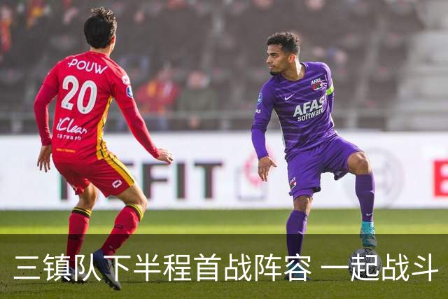 三镇队下半程首战阵容 一起战斗 ​​​