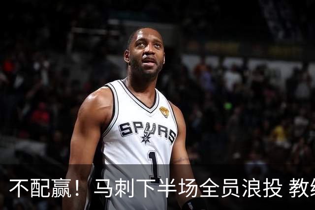 不配赢！马刺下半场全员浪投 教练看戏不叫暂停