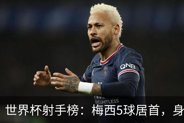 世界杯射手榜：梅西5球居首，身后维尼修斯、姆巴佩、哈兰德各4球