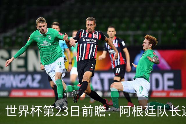 世界杯第23日前瞻：阿根廷队长迎历史之夜 卫冕冠军PK大黑马