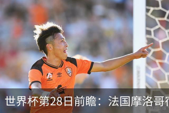 世界杯第28日前瞻：法国摩洛哥宿命重逢 姆巴佩剑指新高度