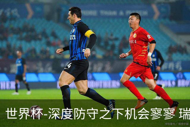 世界杯-深度防守之下机会寥寥 瑞士半场0-0闷平波黑