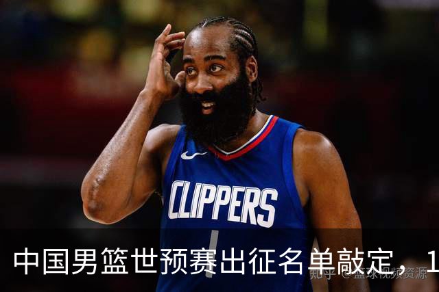 中国男篮世预赛出征名单敲定，14人将征战卡塔尔战窗
