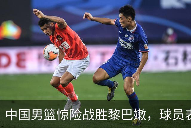 中国男篮惊险战胜黎巴嫩，球员表现评分揭晓