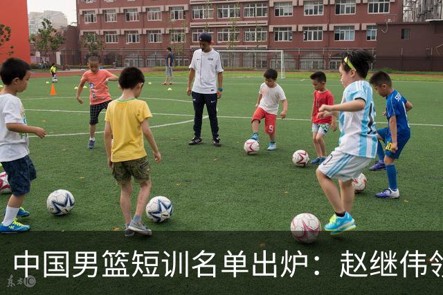 中国男篮短训名单出炉：赵继伟领衔，徐昕势头正劲
