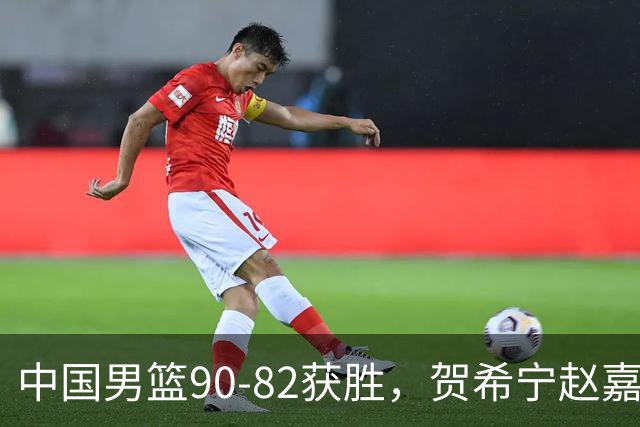 中国男篮90-82获胜，贺希宁赵嘉义爆发，三大退步明显，高诗岩官宣离队