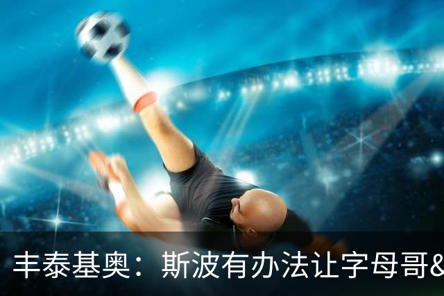 丰泰基奥：斯波有办法让字母哥&阿德巴约的组合运转起来