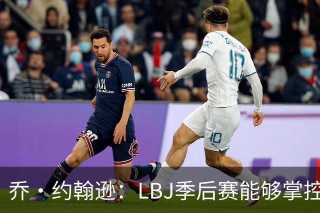 乔·约翰逊：LBJ季后赛能够掌控比赛&撕裂防守并随心所欲得分