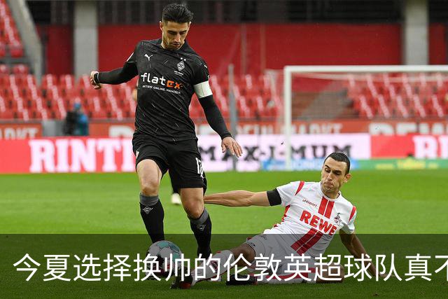 今夏选择换帅的伦敦英超球队真不少，下赛季他们的成绩会如何呢？