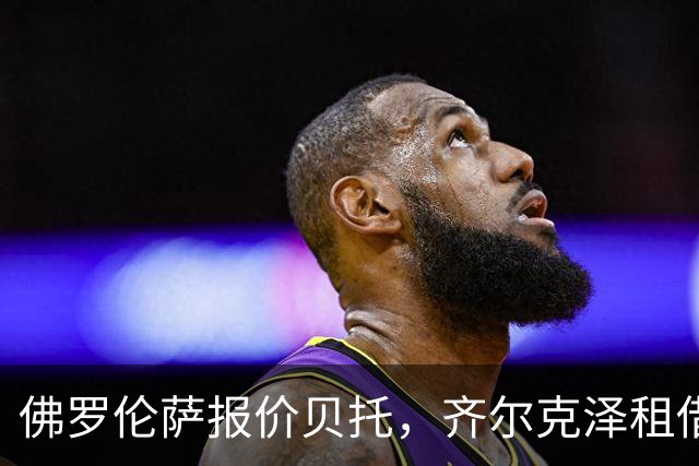 佛罗伦萨报价贝托，齐尔克泽租借进展放缓