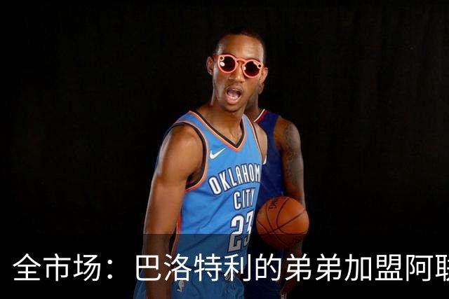全市场：巴洛特利的弟弟加盟阿联酋球队伊蒂法克，与哥哥并肩作战