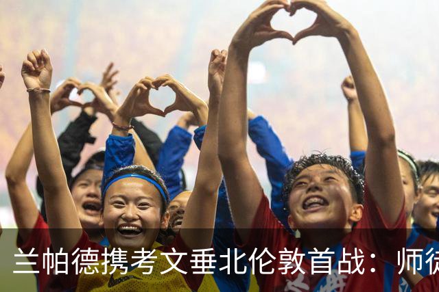 兰帕德携考文垂北伦敦首战：师徒深情与自我证明