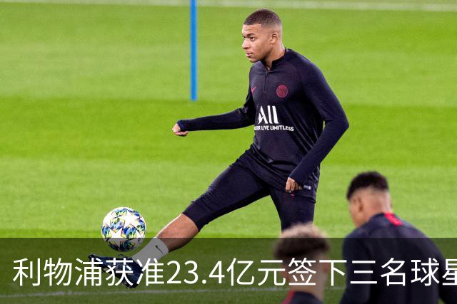 利物浦获准23.4亿元签下三名球星，球员已准备夏季转会