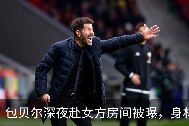包贝尔深夜赴女方房间被曝，身材话题引热议