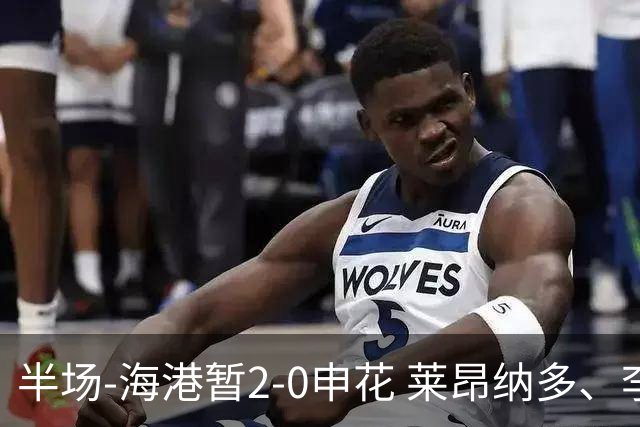 半场-海港暂2-0申花 莱昂纳多、李新翔破门 颜骏凌精彩扑救