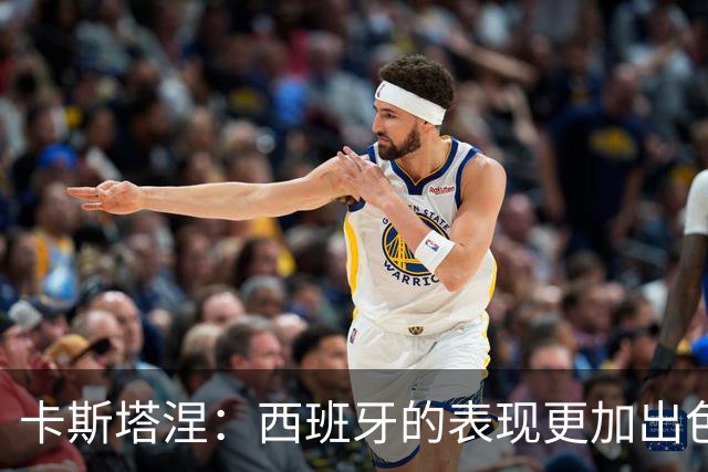 卡斯塔涅：西班牙的表现更加出色，我们虽然扳平但下半场表现不够