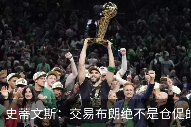史蒂文斯：交易布朗绝不是仓促的决定 我们经历了失眠和反复权衡