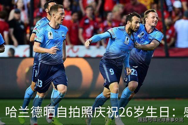 哈兰德晒自拍照庆祝26岁生日：感谢大家的厚爱，人生从此彻底改变