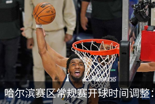 哈尔滨赛区常规赛开球时间调整：19:40，提升赛事体验！