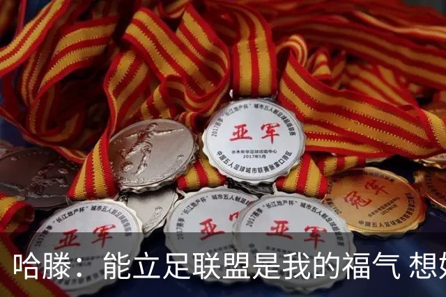 哈滕：能立足联盟是我的福气 想好好探索如何回馈社会