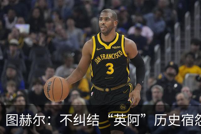 图赫尔：不纠结“英阿”历史宿怨 对比赛充满渴望