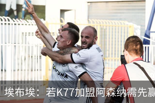 埃布埃：若K77加盟阿森纳需先赢欧冠！廷伯伤愈复出或替补