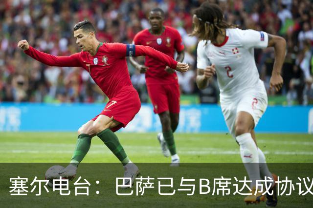 塞尔电台：巴萨已与B席达成协议，但弗里克要求先清理队内球员