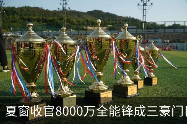夏窗收官8000万全能锋成三豪门目标