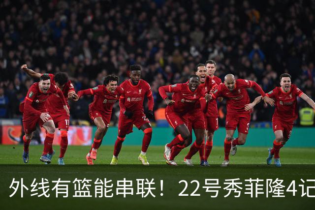 外线有篮能串联！22号秀菲隆4记三分拿下18分3板7助1断