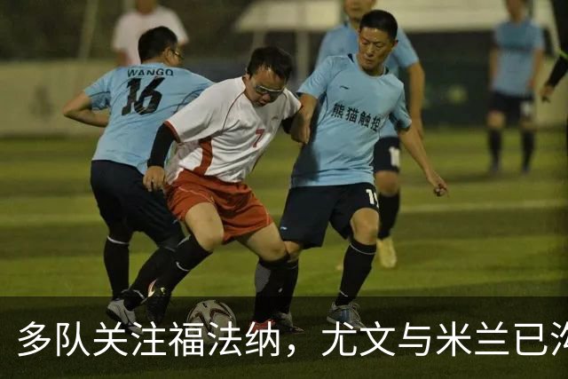 多队关注福法纳，尤文与米兰已沟通