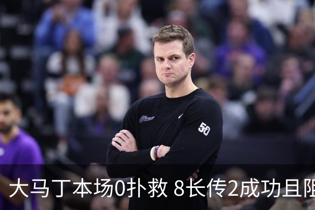 大马丁本场0扑救 8长传2成功且阻止进球为-0.71 仅获评6分