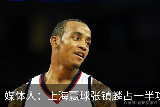 媒体人：上海赢球张镇麟占一半功劳 晚登场1分钟上海可能就输了