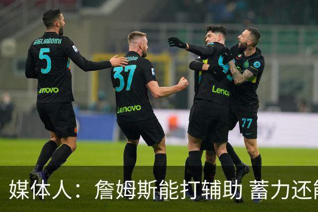 媒体人：詹姆斯能打辅助 蓄力还能扛一段 未来还有机会决定下一步