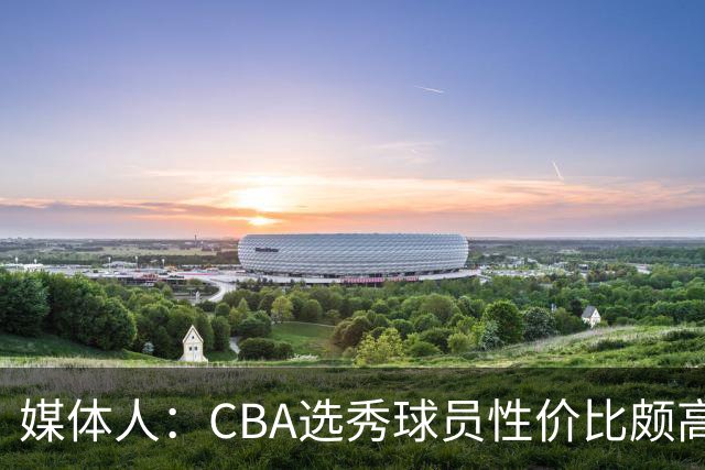 媒体人：CBA选秀球员性价比颇高 适合青训薄弱球队