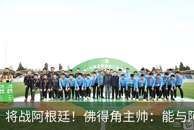 将战阿根廷！佛得角主帅：能与阿根廷和梅西交手是一种骄傲