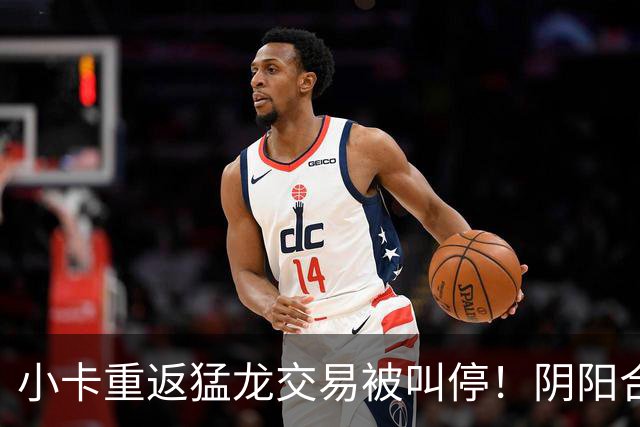 小卡重返猛龙交易被叫停！阴阳合同要毁他篮球生涯？