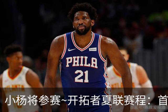 小杨将参赛~开拓者夏联赛程：首战7月11日 先后vs太阳魔术狼掘金