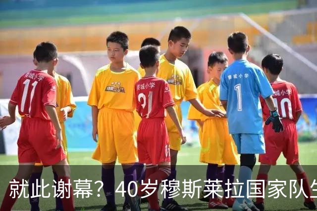 就此谢幕？40岁穆斯莱拉国家队生涯137场丢140球，完成52次零封