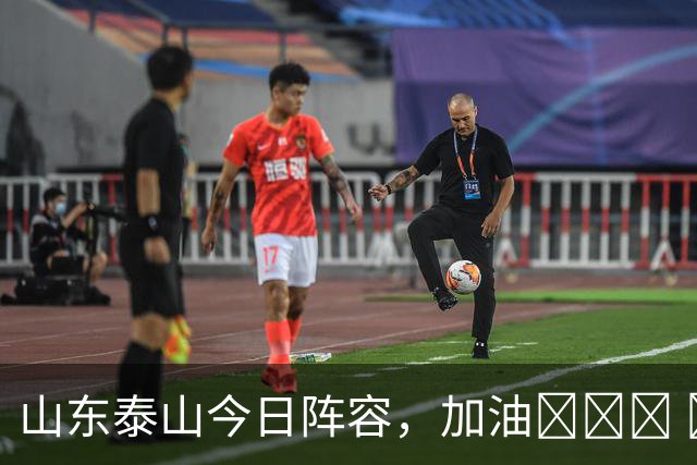 山东泰山今日阵容，加油💪💪💪 ​​​