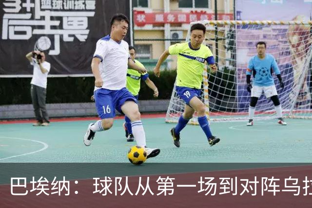 巴埃纳：球队从第一场到对阵乌拉圭进步了很多 祝愿库库一切都好