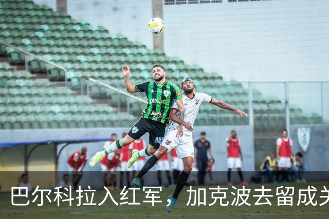 巴尔科拉入红军，加克波去留成关键抉择