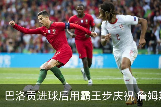 巴洛贡进球后用霸王步庆祝 詹姆斯回应：年轻的国王 超棒的进球！