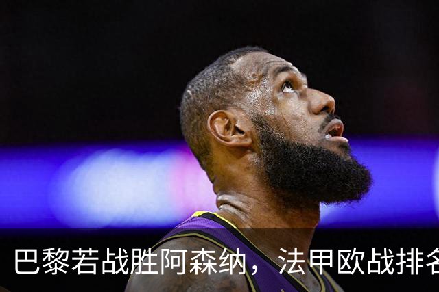 巴黎若战胜阿森纳，法甲欧战排名将迎来重要转机！