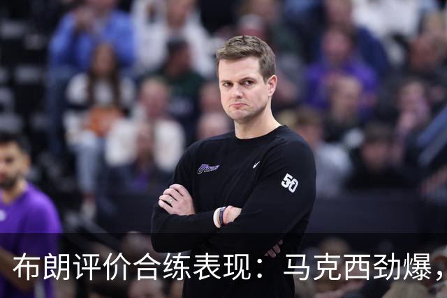 布朗评价合练表现：马克西劲爆，勒布朗状态佳