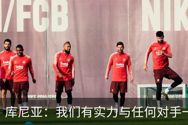 库尼亚：我们有实力与任何对手一较高下 内马尔是这代人的偶像