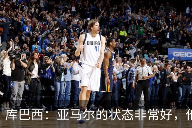 库巴西：亚马尔的状态非常好，他非常渴望在各个方面帮助我们