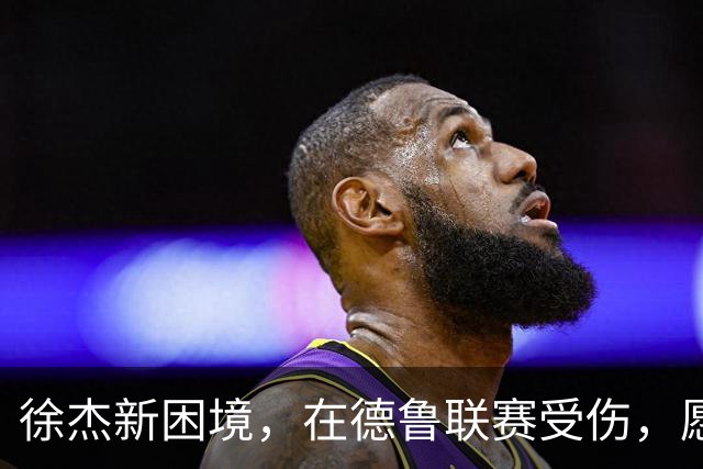 徐杰新困境，在德鲁联赛受伤，愿无大碍