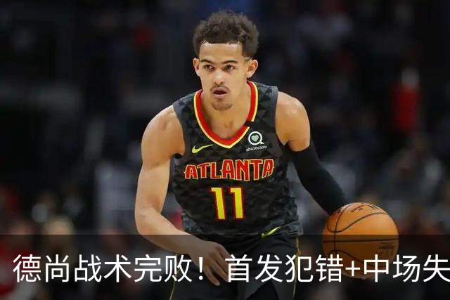 德尚战术完败！首发犯错+中场失控 高中锋枯坐替补席